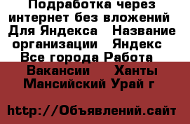 Подработка через интернет без вложений. Для Яндекса › Название организации ­ Яндекс - Все города Работа » Вакансии   . Ханты-Мансийский,Урай г.